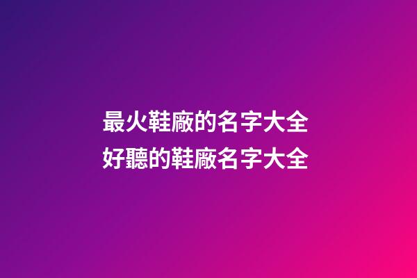 最火鞋廠的名字大全 好聽的鞋廠名字大全-第1張-公司起名-玄機(jī)派